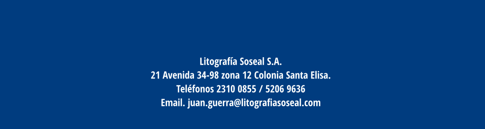Litografía Soseal S.A. 21 Avenida 34-98 zona 12 Colonia Santa Elisa.  Teléfonos 2310 0855 / 5206 9636  Email. juan.guerra@litografiasoseal.com