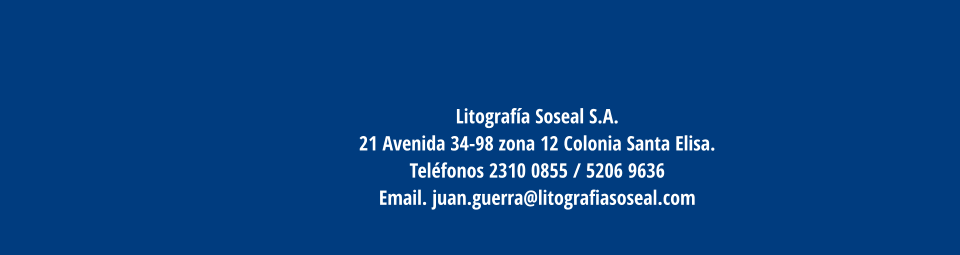 Litografía Soseal S.A. 21 Avenida 34-98 zona 12 Colonia Santa Elisa.  Teléfonos 2310 0855 / 5206 9636  Email. juan.guerra@litografiasoseal.com