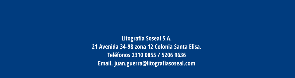 Litografía Soseal S.A. 21 Avenida 34-98 zona 12 Colonia Santa Elisa.  Teléfonos 2310 0855 / 5206 9636  Email. juan.guerra@litografiasoseal.com